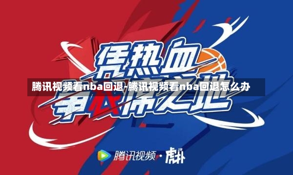 腾讯视频看nba回退-腾讯视频看nba回退怎么办